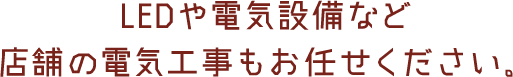LEDや電気設備など 店舗の電気工事もお任せください。